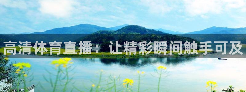 壹号娱乐app官网：高清体育直播：让精彩瞬间触手可及