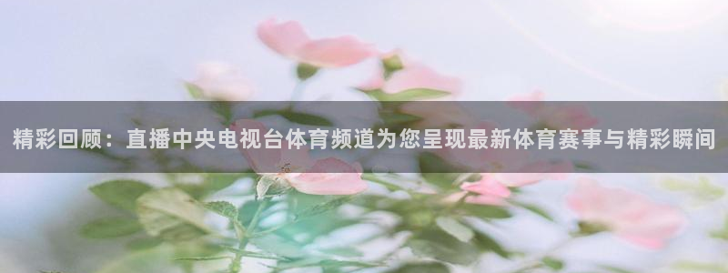 壹号娱乐官网：精彩回顾：直播中央电视台体育频道为您呈现最新体育赛事与精彩瞬间