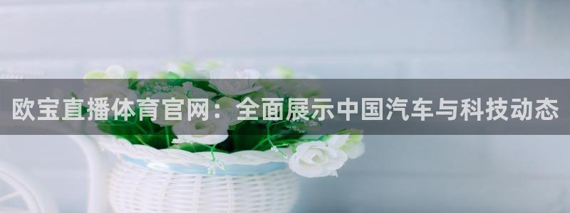 壹号娱乐app官网下载：欧宝直播体育官网：全面展示中国汽车与科技动态