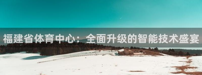 壹号娱乐app：福建省体育中心：全面升级的智能技术盛宴